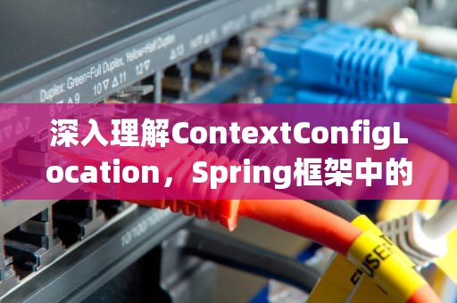 深入理解ContextConfigLocation，Spring框架中的核心机制