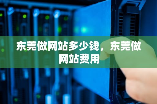 东莞做网站多少钱，东莞做网站费用