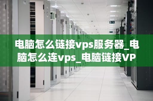 电脑怎么链接vps服务器_电脑怎么连vps_电脑链接VPS服务器的详细步骤