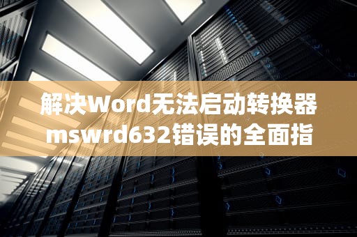 解决Word无法启动转换器mswrd632错误的全面指南，word无法启动mswrd632.wpc