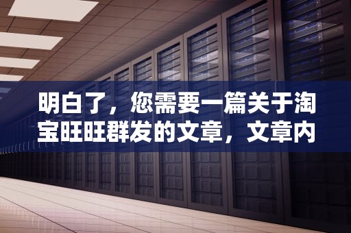 明白了，您需要一篇关于淘宝旺旺群发的文章，文章内容如下，淘宝旺旺群发广告