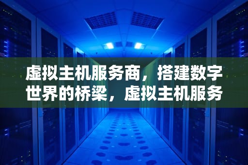 虚拟主机服务商，搭建数字世界的桥梁，虚拟主机服务商有哪些