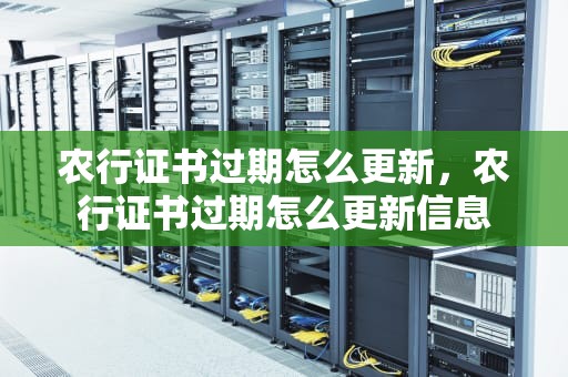 农行证书过期怎么更新，农行证书过期怎么更新信息