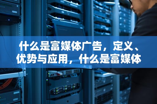 什么是富媒体广告，定义、优势与应用，什么是富媒体广告?