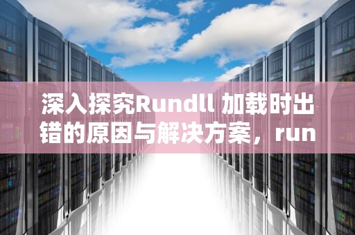 深入探究Rundll 加载时出错的原因与解决方案，rundll错误