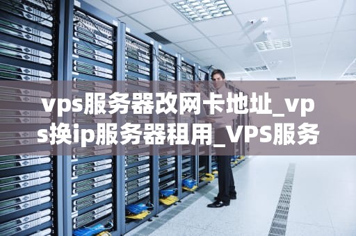 vps服务器改网卡地址_vps换ip服务器租用_VPS服务器改网卡地址的步骤与注意事项