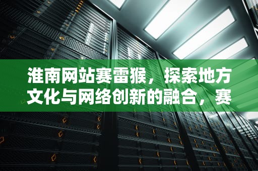 淮南网站赛雷猴，探索地方文化与网络创新的融合，赛雷猴是什么意思