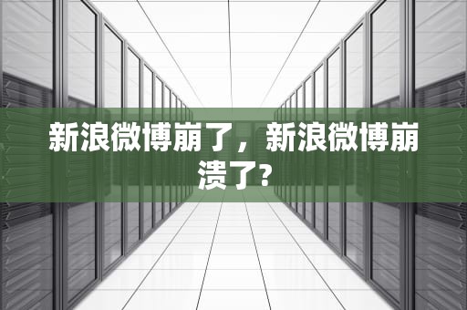 新浪微博崩了，新浪微博崩溃了?