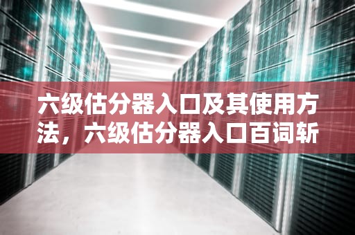 六级估分器入口及其使用方法，六级估分器入口百词斩
