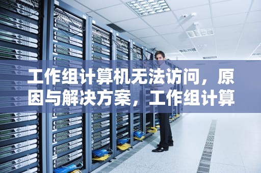 工作组计算机无法访问，原因与解决方案，工作组计算机无法访问没有权限