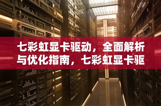 七彩虹显卡驱动，全面解析与优化指南，七彩虹显卡驱动怎么安装