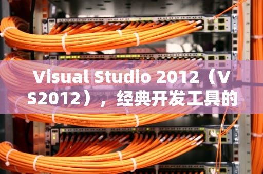 Visual Studio 2012（VS2012），经典开发工具的新纪元，vs2012产品密钥