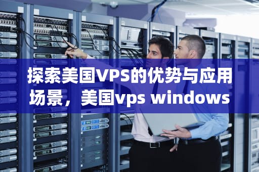 探索美国VPS的优势与应用场景，美国vps windows