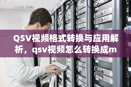 QSV视频格式转换与应用解析，qsv视频怎么转换成mp4格式