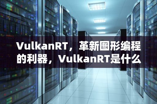 VulkanRT，革新图形编程的利器，VulkanRT是什么文件