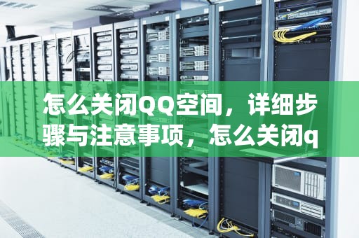 怎么关闭QQ空间，详细步骤与注意事项，怎么关闭qq空间访问权限