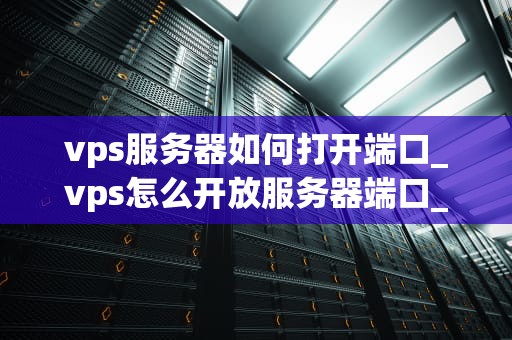 vps服务器如何打开端口_vps怎么开放服务器端口_如何打开VPS服务器端口