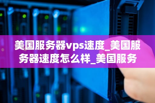 美国服务器vps速度_美国服务器速度怎么样_美国服务器VPS速度的深度分析