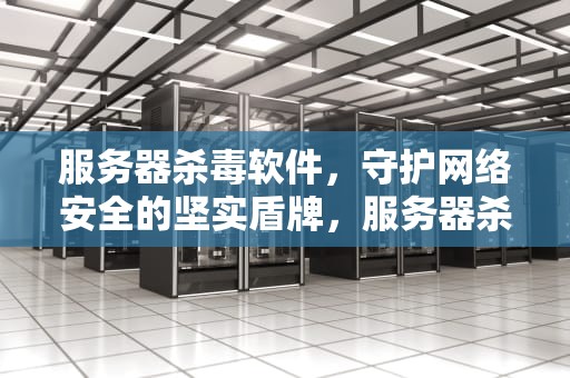 服务器杀毒软件，守护网络安全的坚实盾牌，服务器杀毒软件排行榜第一名