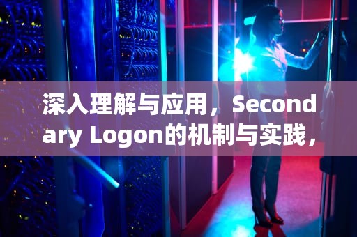 深入理解与应用，Secondary Logon的机制与实践，secondarylogon服务怎么开启