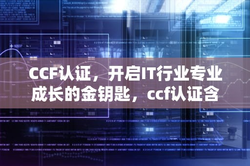 CCF认证，开启IT行业专业成长的金钥匙，ccf认证含金量怎么样