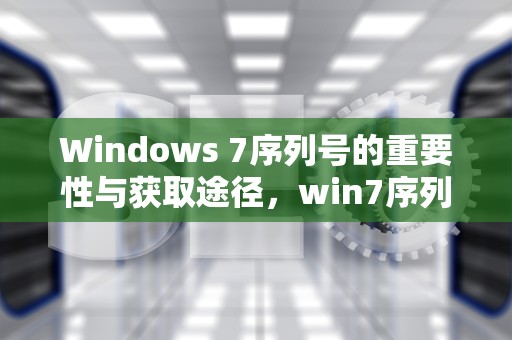 Windows 7序列号的重要性与获取途径，win7序列号怎么查