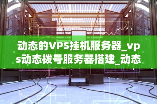 动态的VPS挂机服务器_vps动态拨号服务器搭建_动态VPS挂机服务器的全面解析