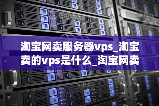 淘宝网卖服务器vps_淘宝卖的vps是什么_淘宝网卖服务器VPS的全面解析