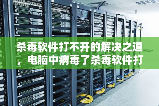 杀毒软件打不开的解决之道，电脑中病毒了杀毒软件打不开