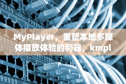 MyPlayer，重塑本地多媒体播放体验的利器，kmplayer