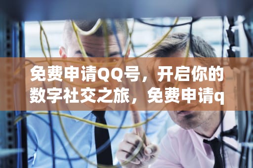免费申请QQ号，开启你的数字社交之旅，免费申请qq号账号