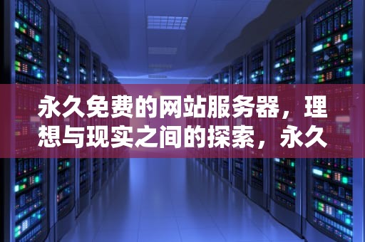 永久免费的网站服务器，理想与现实之间的探索，永久免费的网站服务器怎么下载