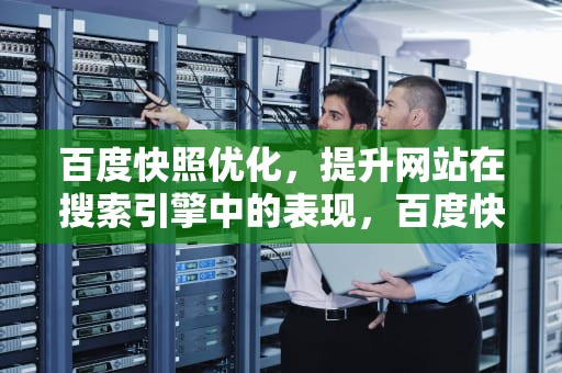 百度快照优化，提升网站在搜索引擎中的表现，百度快照优化公司分享:如何在百度发布短视频
