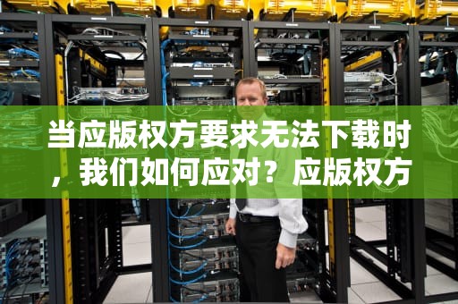 当应版权方要求无法下载时，我们如何应对？应版权方要求无法下载怎么办