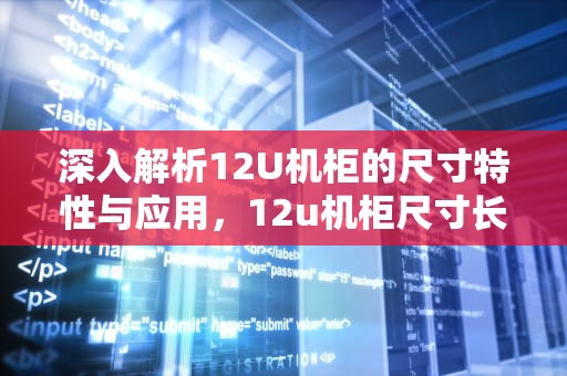 深入解析12U机柜的尺寸特性与应用，12u机柜尺寸长宽高
