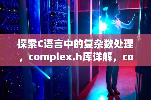 探索C语言中的复杂数处理，complex.h库详解，complex函数Python