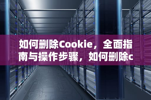 如何删除Cookie，全面指南与操作步骤，如何删除cookie删除历史记录