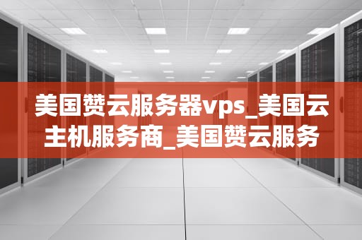 美国赞云服务器vps_美国云主机服务商_美国赞云服务器VPS的优势与应用