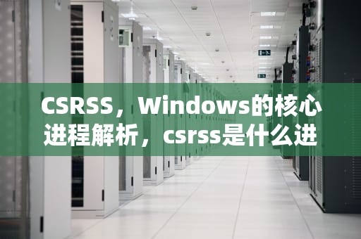 CSRSS，Windows的核心进程解析，csrss是什么进程,可以关掉吗