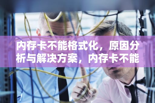 内存卡不能格式化，原因分析与解决方案，内存卡不能格式化了怎么办