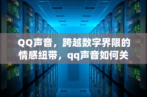 QQ声音，跨越数字界限的情感纽带，qq声音如何关闭