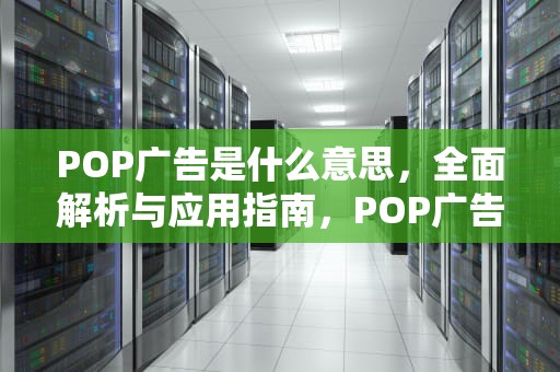 POP广告是什么意思，全面解析与应用指南，POP广告是什么意思