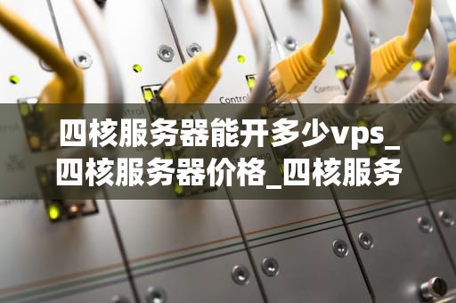 四核服务器能开多少vps_四核服务器价格_四核服务器能开多少VPS？