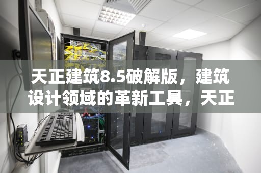 天正建筑8.5破解版，建筑设计领域的革新工具，天正建筑8.5破解版下载