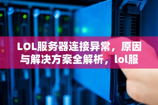 LOL服务器连接异常，原因与解决方案全解析，lol服务器连接异常即将退出怎么解决
