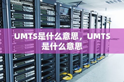 UMTS是什么意思，UMTS是什么意思