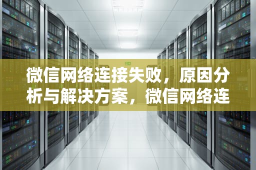 微信网络连接失败，原因分析与解决方案，微信网络连接失败原因