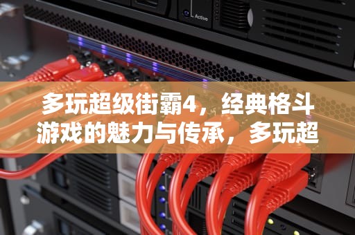 多玩超级街霸4，经典格斗游戏的魅力与传承，多玩超级街霸4怎么玩