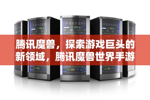 腾讯魔兽，探索游戏巨头的新领域，腾讯魔兽世界手游官网下载