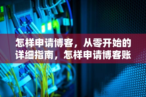 怎样申请博客，从零开始的详细指南，怎样申请博客账号